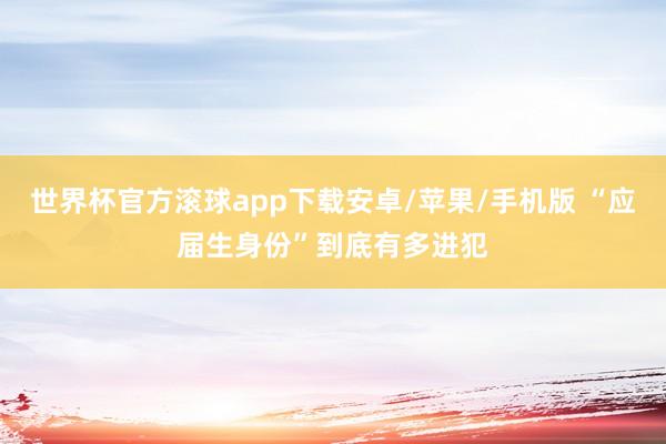 世界杯官方滚球app下载安卓/苹果/手机版 “应届生身份”到底有多进犯