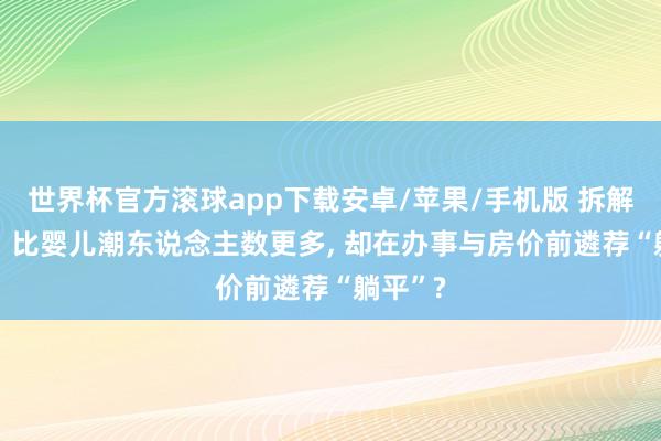 世界杯官方滚球app下载安卓/苹果/手机版 拆解Z世代: 比婴儿潮东说念主数更多, 却在办事与房价前遴荐“躺平”?