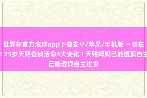 世界杯官方滚球app下载安卓/苹果/手机版 一切在变好 ! 75岁天赐爸谈活命4大变化 ! 天赐姆妈已能透顶自主进食