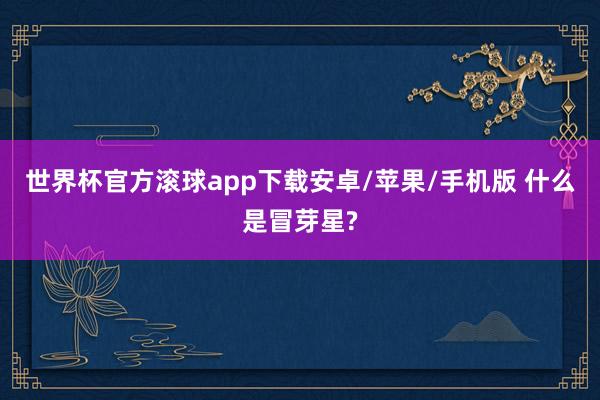 世界杯官方滚球app下载安卓/苹果/手机版 什么是冒芽星?