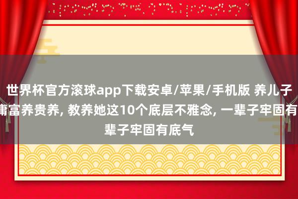 世界杯官方滚球app下载安卓/苹果/手机版 养儿子, 毋庸富养贵养, 教养她这10个底层不雅念, 一辈子牢固有底气