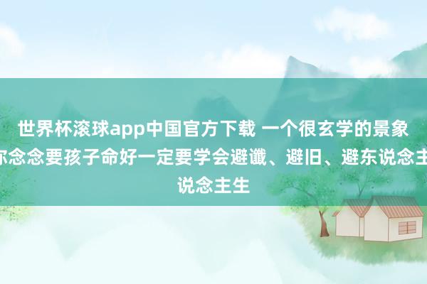 世界杯滚球app中国官方下载 一个很玄学的景象: 你念念要孩子命好一定要学会避谶、避旧、避东说念主生
