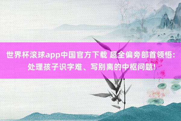 世界杯滚球app中国官方下载 超全偏旁部首领悟: 处理孩子识字难、写别离的中枢问题!