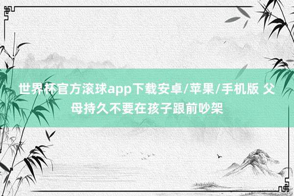 世界杯官方滚球app下载安卓/苹果/手机版 父母持久不要在孩子跟前吵架