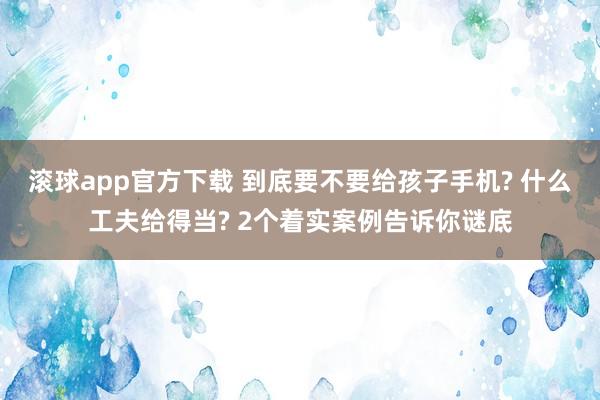 滚球app官方下载 到底要不要给孩子手机? 什么工夫给得当? 2个着实案例告诉你谜底