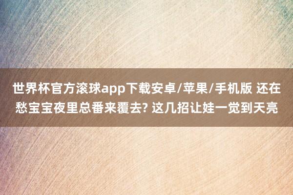世界杯官方滚球app下载安卓/苹果/手机版 还在愁宝宝夜里总番来覆去? 这几招让娃一觉到天亮