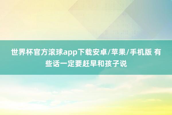世界杯官方滚球app下载安卓/苹果/手机版 有些话一定要赶早和孩子说