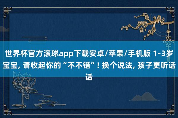 世界杯官方滚球app下载安卓/苹果/手机版 1-3岁宝宝, 请收起你的“不不错”! 换个说法, 孩子更听话
