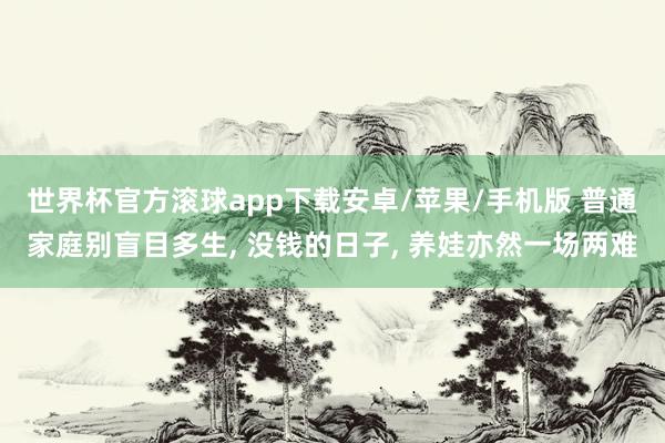 世界杯官方滚球app下载安卓/苹果/手机版 普通家庭别盲目多生, 没钱的日子, 养娃亦然一场两难