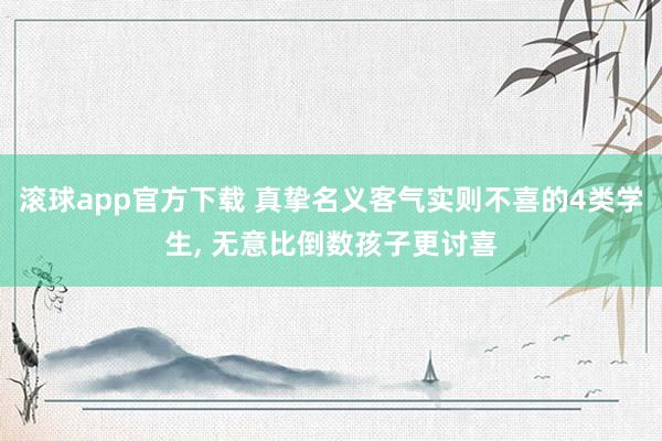 滚球app官方下载 真挚名义客气实则不喜的4类学生, 无意比倒数孩子更讨喜