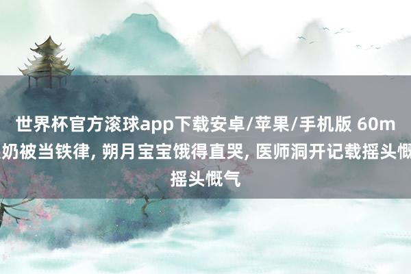 世界杯官方滚球app下载安卓/苹果/手机版 60ml喂奶被当铁律, 朔月宝宝饿得直哭, 医师洞开记载摇头慨气