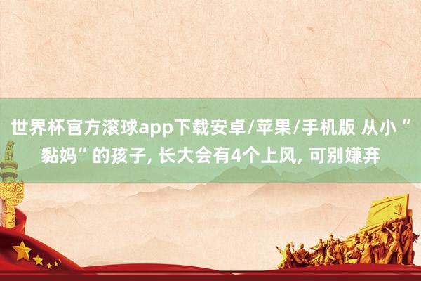 世界杯官方滚球app下载安卓/苹果/手机版 从小“黏妈”的孩子， 长大会有4个上风， 可别嫌弃