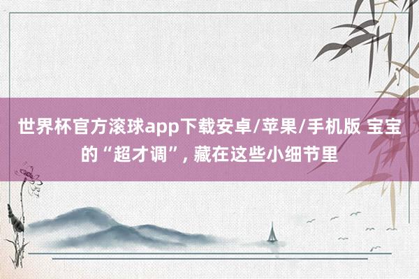 世界杯官方滚球app下载安卓/苹果/手机版 宝宝的“超才调”， 藏在这些小细节里