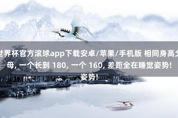 世界杯官方滚球app下载安卓/苹果/手机版 相同身高父母, 一个长到 180, 一个 160, 差距全在睡觉姿势!