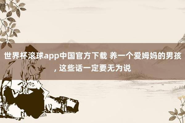 世界杯滚球app中国官方下载 养一个爱姆妈的男孩，<a href=