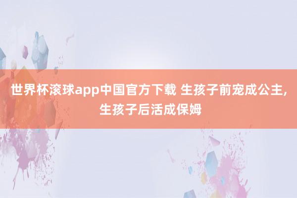 世界杯滚球app中国官方下载 生孩子前宠成公主, 生孩子后活成保姆