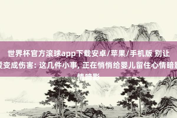 世界杯官方滚球app下载安卓/苹果/手机版 别让爱变成伤害: 这几件小事， 正在悄悄给婴儿留住心情暗影