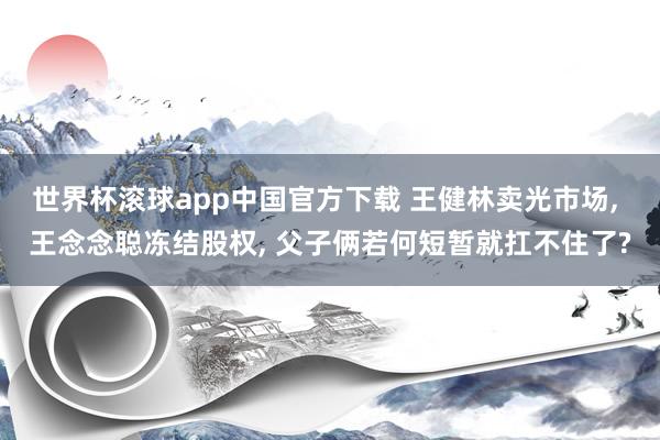 世界杯滚球app中国官方下载 王健林卖光市场, 王念念聪冻结股权, 父子俩若何短暂就扛不住了?