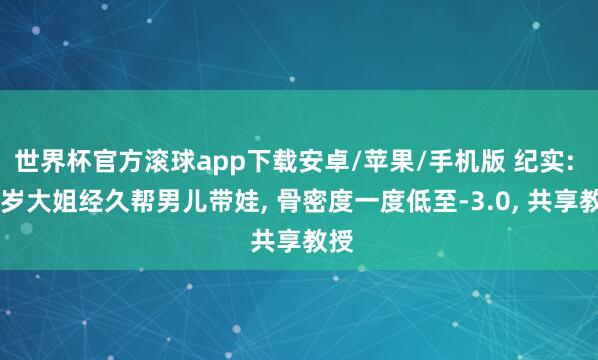 世界杯官方滚球app下载安卓/苹果/手机版 纪实: 62岁大姐经久帮男儿带娃， 骨密度一度低至-3.0， 共享教授