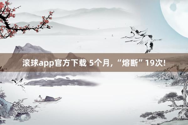 滚球app官方下载 5个月, “熔断”19次!