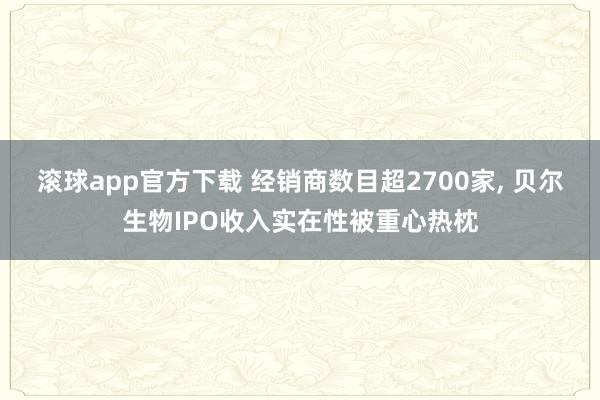 滚球app官方下载 经销商数目超2700家, 贝尔生物IPO收入实在性被重心热枕