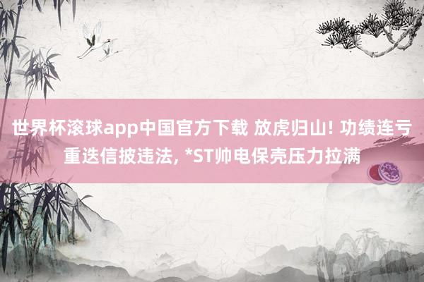 世界杯滚球app中国官方下载 放虎归山! 功绩连亏重迭信披违法, *ST帅电保壳压力拉满