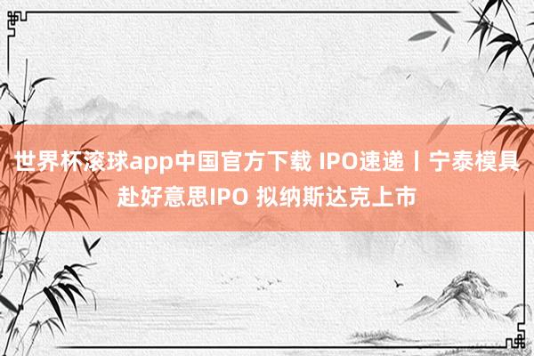 世界杯滚球app中国官方下载 IPO速递丨宁泰模具赴好意思IPO 拟纳斯达克上市