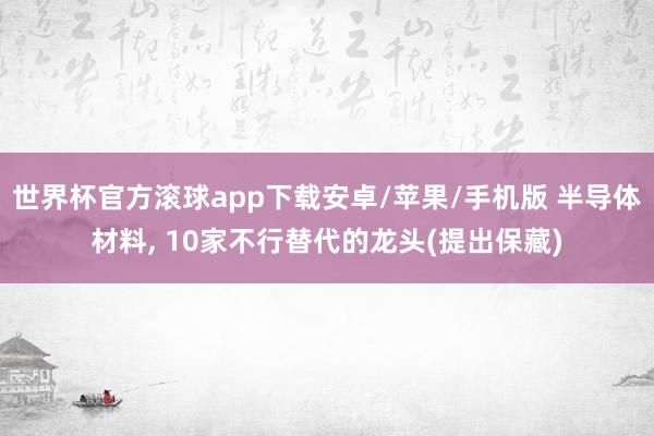 世界杯官方滚球app下载安卓/苹果/手机版 半导体材料， 10家不行替代的龙头(提出保藏)