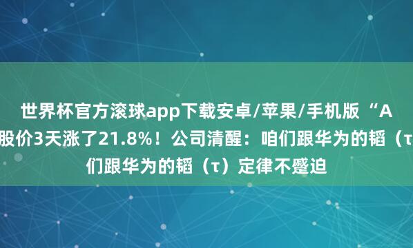世界杯官方滚球app下载安卓/苹果/手机版 “A股惟一韬”,股价3天涨了21.8%!公司清醒:咱们跟华为的韬(τ)定律不蹙迫