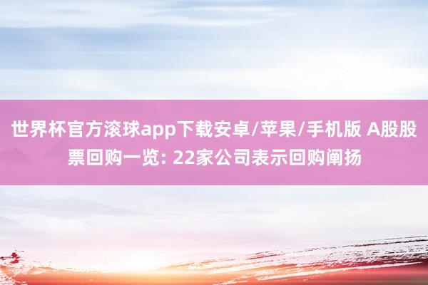 世界杯官方滚球app下载安卓/苹果/手机版 A股股票回购一览: 22家公司表示回购阐扬
