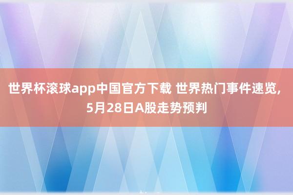 世界杯滚球app中国官方下载 世界热门事件速览， 5月28日A股走势预判