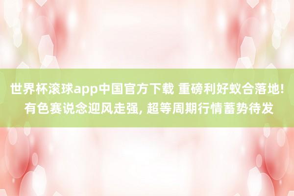 世界杯滚球app中国官方下载 重磅利好蚁合落地! 有色赛说念迎风走强, 超等周期行情蓄势待发