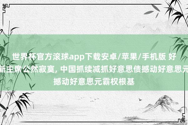世界杯官方滚球app下载安卓/苹果/手机版 好意思联储新主席公然寂寞, 中国抓续减抓好意思债撼动好意思元霸权根基