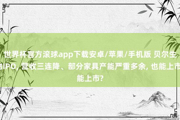 世界杯官方滚球app下载安卓/苹果/手机版 贝尔生物IPO, 营收三连降、部分家具产能严重多余, 也能上市?