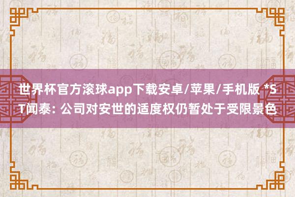 世界杯官方滚球app下载安卓/苹果/手机版 *ST闻泰: 公司对安世的适度权仍暂处于受限景色