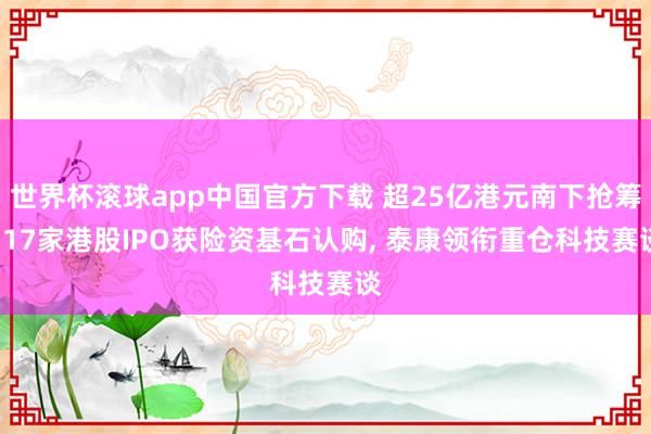 世界杯滚球app中国官方下载 超25亿港元南下抢筹! 17家港股IPO获险资基石认购, 泰康领衔重仓科技赛谈