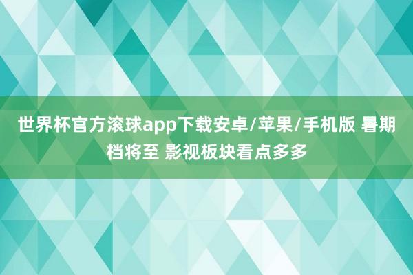世界杯官方滚球app下载安卓/苹果/手机版 暑期档将至 影视板块看点多多