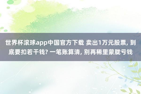 世界杯滚球app中国官方下载 卖出1万元股票， 到底要扣若干钱? 一笔账算清， 别再稀里蒙胧亏钱