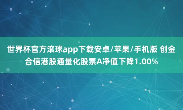 世界杯官方滚球app下载安卓/苹果/手机版 创金合信港股通量化股票A净值下降1.00%