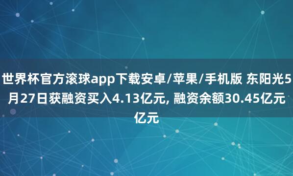 世界杯官方滚球app下载安卓/苹果/手机版 东阳光5月27日获融资买入4.13亿元, 融资余额30.45亿元