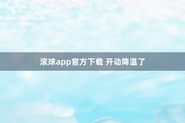 滚球app官方下载 开动降温了