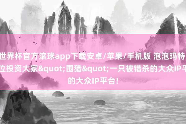 世界杯官方滚球app下载安卓/苹果/手机版 泡泡玛特: 17位投资大家"围猎"一只被错杀的大众IP平台!