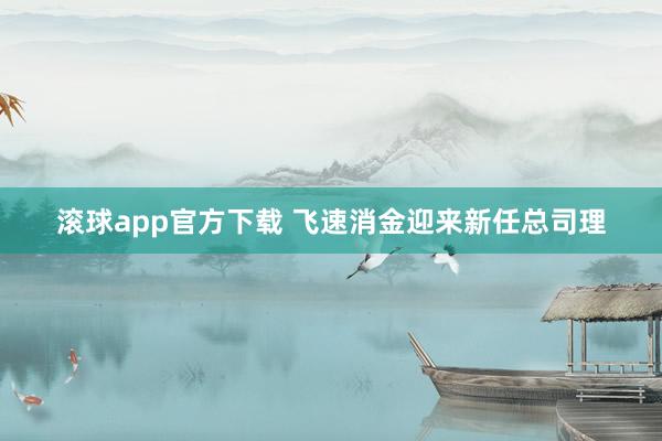 滚球app官方下载 飞速消金迎来新任总司理