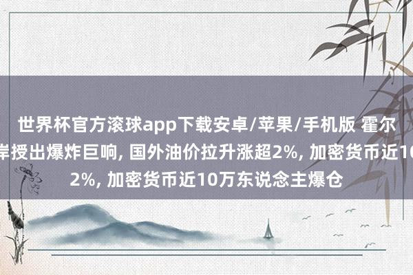 世界杯官方滚球app下载安卓/苹果/手机版 霍尔木兹海峡沿岸口岸授出爆炸巨响, 国外油价拉升涨超2%, 加密货币近10万东说念主爆仓
