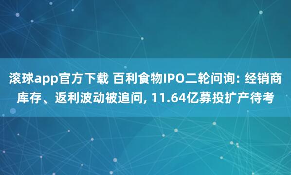 滚球app官方下载 百利食物IPO二轮问询: 经销商库存、返利波动被追问, 11.64亿募投扩产待考