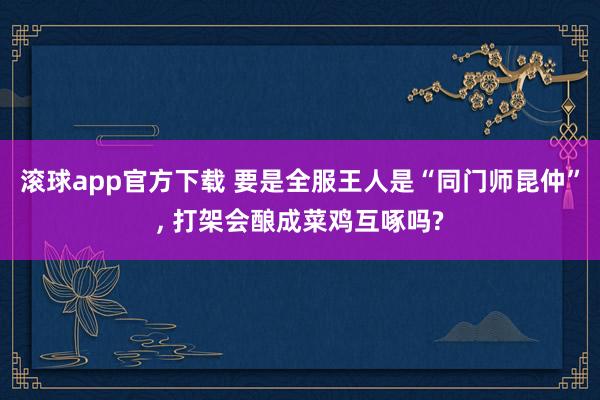 滚球app官方下载 要是全服王人是“同门师昆仲”, 打架会酿成菜鸡互啄吗?