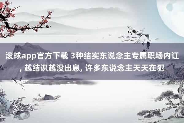 滚球app官方下载 3种结实东说念主专属职场内讧, 越结识越没出息, 许多东说念主天天在犯
