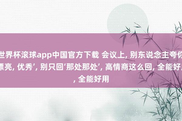 世界杯滚球app中国官方下载 会议上, 别东说念主夸你‘漂亮, 优秀’, 别只回‘那处那处’, 高情商这么回, 全能好用