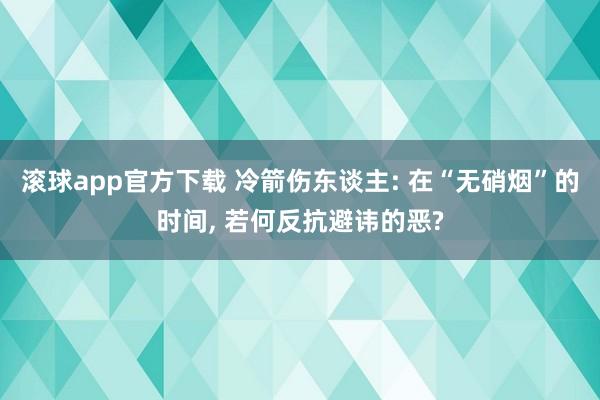 滚球app官方下载 冷箭伤东谈主: 在“无硝烟”的时间, 若何反抗避讳的恶?