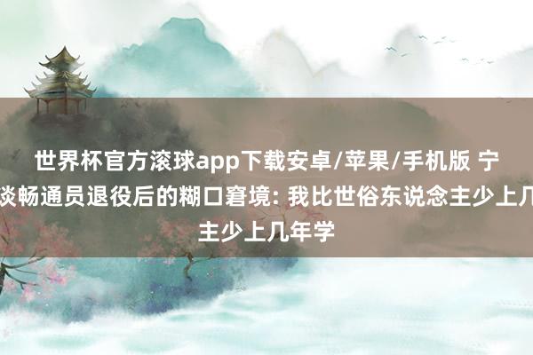 世界杯官方滚球app下载安卓/苹果/手机版 宁泽涛谈畅通员退役后的糊口窘境: 我比世俗东说念主少上几年学